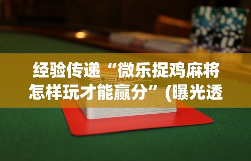 经验传递“微乐捉鸡麻将怎样玩才能赢分	”(曝光透视必备猫腻)