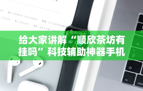 给大家讲解“顺欣茶坊有挂吗”科技辅助神器手机版教程