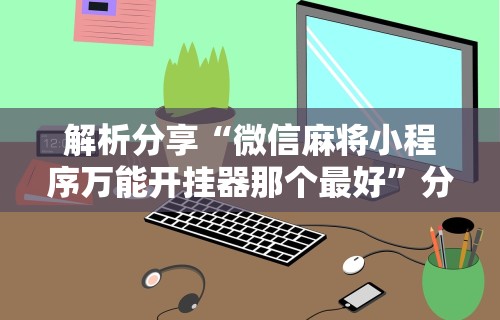 解析分享“微信麻将小程序万能开挂器那个最好	”分享用挂教程