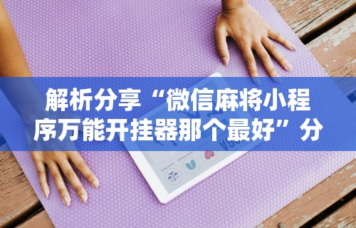 解析分享“微信麻将小程序万能开挂器那个最好”分享用挂教程