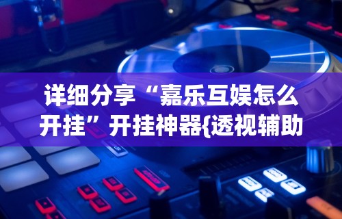 详细分享“嘉乐互娱怎么开挂”开挂神器{透视辅助}全揭秘