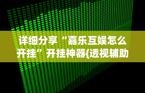 详细分享“嘉乐互娱怎么开挂”开挂神器{透视辅助}全揭秘