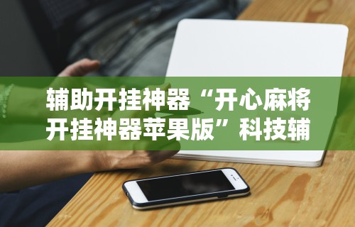 辅助开挂神器“开心麻将开挂神器苹果版	”科技辅助神器手机版教程