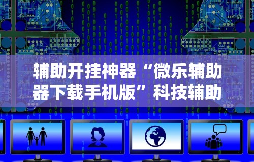 辅助开挂神器“微乐辅助器下载手机版”科技辅助神器手机版教程