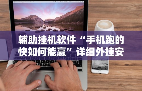 辅助挂机软件“手机跑的快如何能赢”详细外挂安装步骤