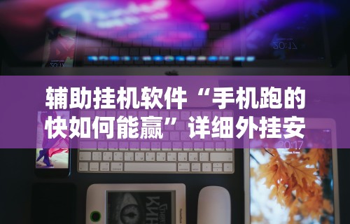 辅助挂机软件“手机跑的快如何能赢”详细外挂安装步骤