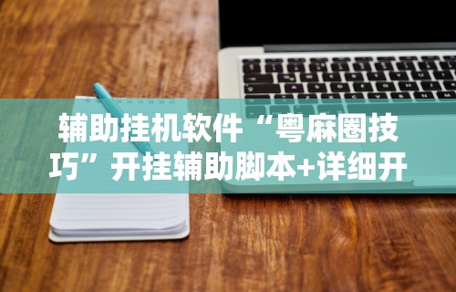 辅助挂机软件“粤麻圈技巧	”开挂辅助脚本+详细开挂