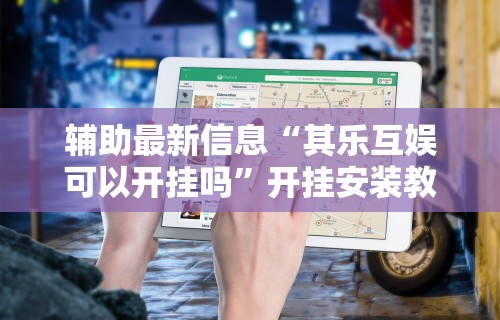 辅助最新信息“其乐互娱可以开挂吗”开挂安装教程