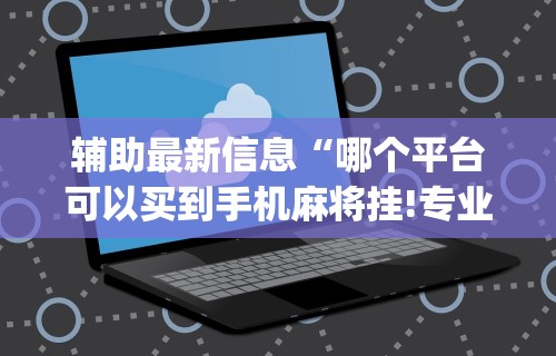 辅助最新信息“哪个平台可以买到手机麻将挂!专业师傅带你一起了解(确实有挂) 辅助最新信息“哪个平台可以买到手机麻将挂!专业师傅带你一起了解(确实有挂)