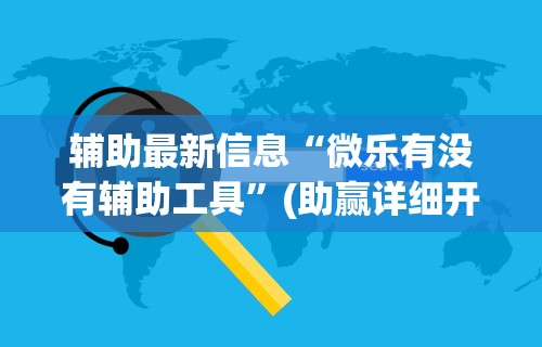 辅助最新信息“微乐有没有辅助工具”(助赢详细开挂教程)