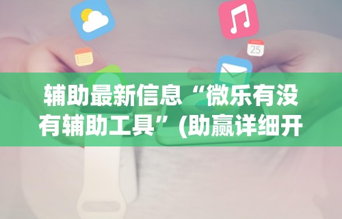 辅助最新信息“微乐有没有辅助工具”(助赢详细开挂教程)