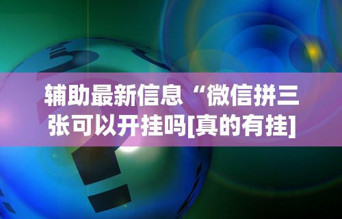 辅助最新信息“微信拼三张可以开挂吗[真的有挂]