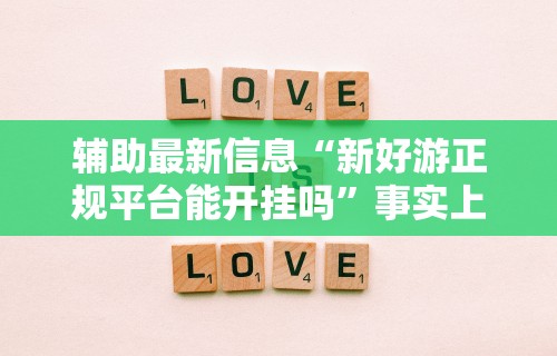 辅助最新信息“新好游正规平台能开挂吗”事实上真的有挂