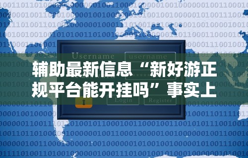 辅助最新信息“新好游正规平台能开挂吗”事实上真的有挂