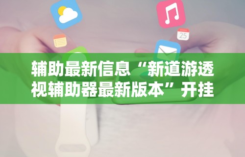 辅助最新信息“新道游透视辅助器最新版本	”开挂辅助详细步骤