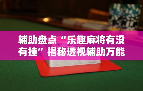 辅助盘点“乐趣麻将有没有挂”揭秘透视辅助万能挂用法