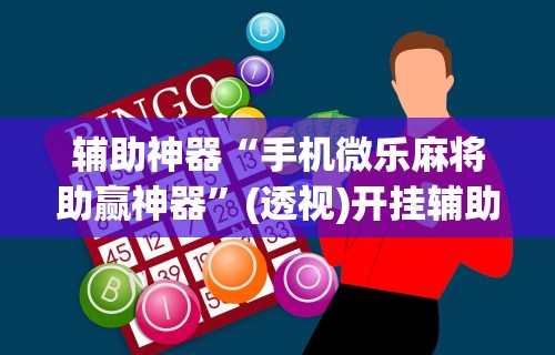 辅助神器“手机微乐麻将助赢神器	”(透视)开挂辅助脚本+详细开挂安装教程