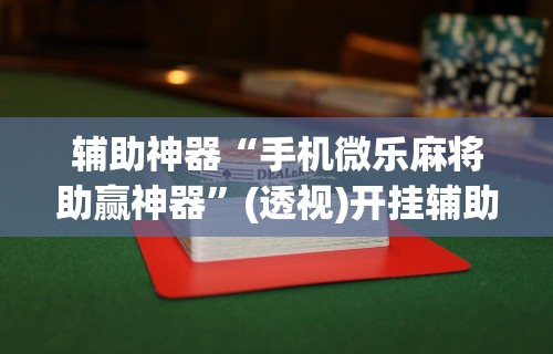 辅助神器“手机微乐麻将助赢神器”(透视)开挂辅助脚本+详细开挂安装教程