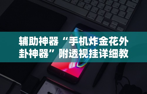 辅助神器“手机炸金花外卦神器”附透视挂详细教程