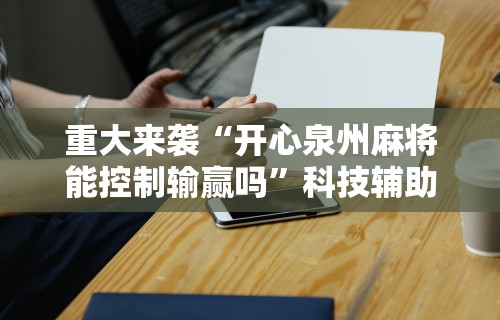 重大来袭“开心泉州麻将能控制输赢吗”科技辅助神器手机版教程