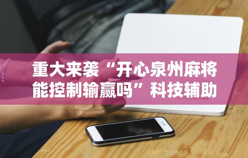 重大来袭“开心泉州麻将能控制输赢吗	”科技辅助神器手机版教程