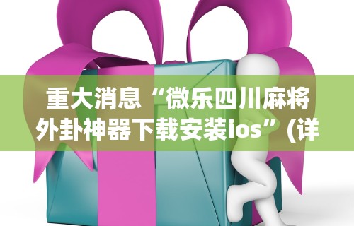 重大消息“微乐四川麻将外卦神器下载安装ios”(详细透视教程)-