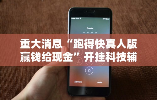 重大消息“跑得快真人版赢钱给现金	”开挂科技辅助神器手机