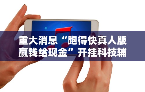 重大消息“跑得快真人版赢钱给现金”开挂科技辅助神器手机