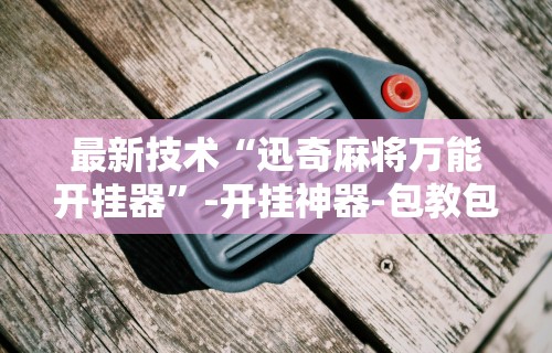 最新技术“迅奇麻将万能开挂器”-开挂神器-包教包会