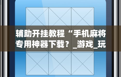 辅助开挂教程“手机麻将专用神器下载?_游戏_玩家_工具 辅助开挂教程“手机麻将专用神器下载?_游戏_玩家_工具