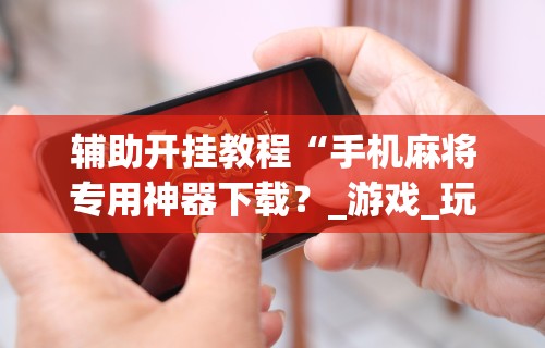 辅助开挂教程“手机麻将专用神器下载?_游戏_玩家_工具 辅助开挂教程“手机麻将专用神器下载?_游戏_玩家_工具