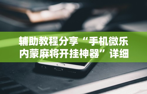 辅助教程分享“手机微乐内蒙麻将开挂神器	”详细外挂安装步骤