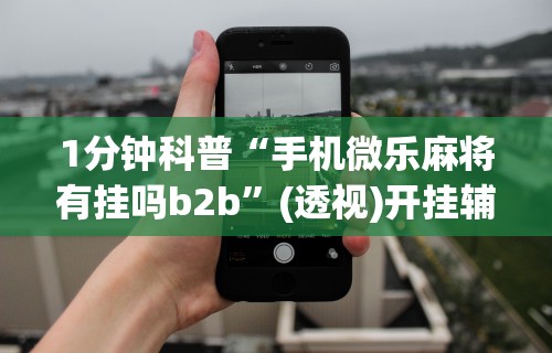 1分钟科普“手机微乐麻将有挂吗b2b	”(透视)开挂辅助脚本+详细开挂安装教程