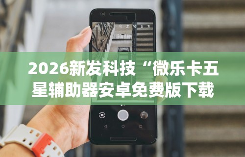 2026新发科技“微乐卡五星辅助器安卓免费版下载”开挂神器{透视辅助}全揭秘