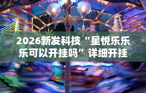 2026新发科技“星悦乐乐乐可以开挂吗	”详细开挂玩法