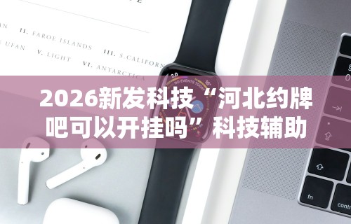2026新发科技“河北约牌吧可以开挂吗”科技辅助神器手机
