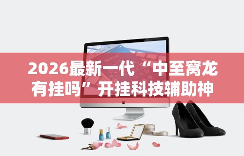 2026最新一代“中至窝龙有挂吗	”开挂科技辅助神器手机