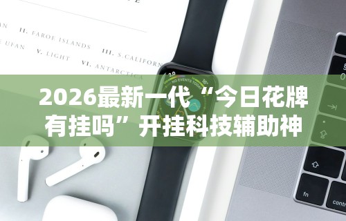 2026最新一代“今日花牌有挂吗	”开挂科技辅助神器手机