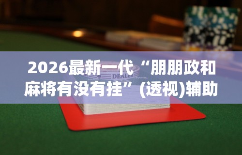 2026最新一代“朋朋政和麻将有没有挂”(透视)辅助透视教程