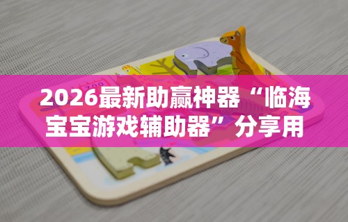 2026最新助赢神器“临海宝宝游戏辅助器”分享用挂教程