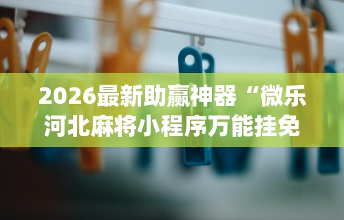 2026最新助赢神器“微乐河北麻将小程序万能挂免费版怎么换头像”(确实是有挂)知乎