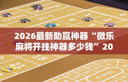 2026最新助赢神器“微乐麻将开挂神器多少钱”2025开挂教程步骤