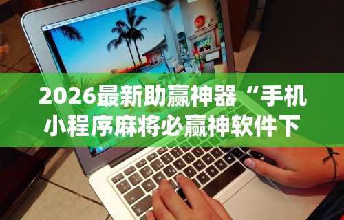 2026最新助赢神器“手机小程序麻将必赢神软件下载安装”开挂(透视)辅助教程