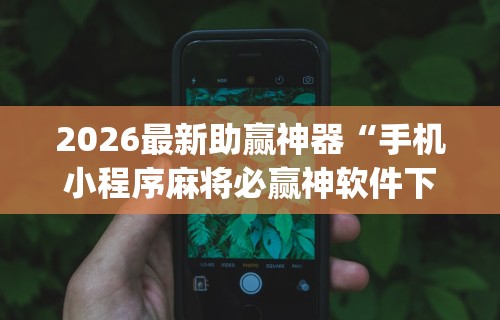 2026最新助赢神器“手机小程序麻将必赢神软件下载安装”开挂(透视)辅助教程