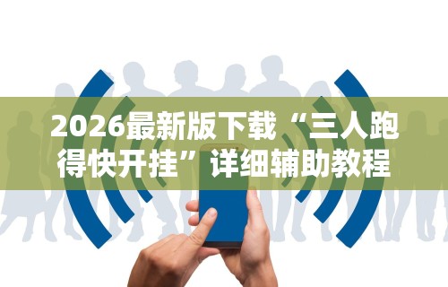 2026最新版下载“三人跑得快开挂	”详细辅助教程分享