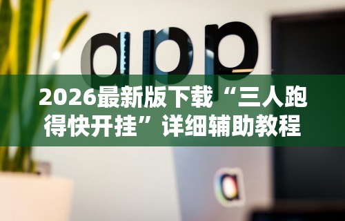 2026最新版下载“三人跑得快开挂”详细辅助教程分享