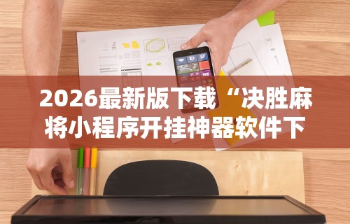 2026最新版下载“决胜麻将小程序开挂神器软件下载”原来可以开挂