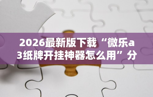 2026最新版下载“微乐a3纸牌开挂神器怎么用	”分享用挂教程