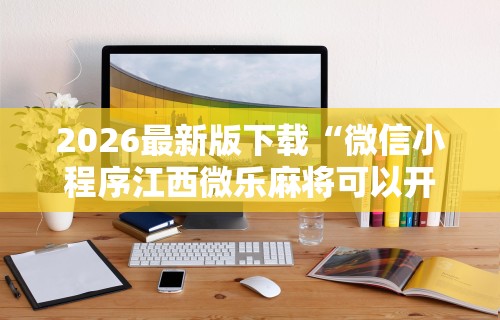 2026最新版下载“微信小程序江西微乐麻将可以开挂么”开挂辅助脚本+详细开挂