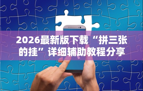 2026最新版下载“拼三张的挂	”详细辅助教程分享